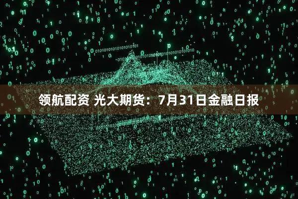 领航配资 光大期货：7月31日金融日报
