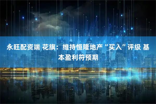 永旺配资端 花旗：维持恒隆地产“买入”评级 基本盈利符预期