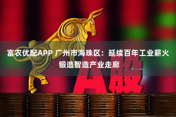 富农优配APP 广州市海珠区：延续百年工业薪火 锻造智造产业走廊