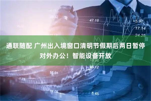通联随配 广州出入境窗口清明节假期后两日暂停对外办公！智能设备开放