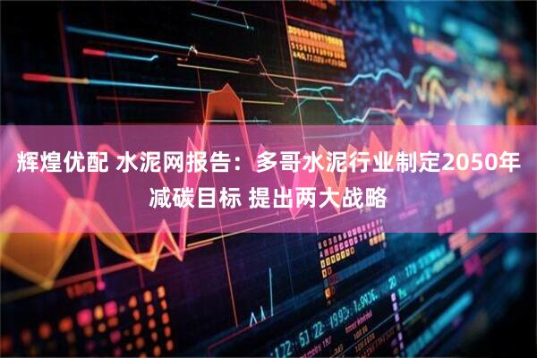 辉煌优配 水泥网报告：多哥水泥行业制定2050年减碳目标 提出两大战略