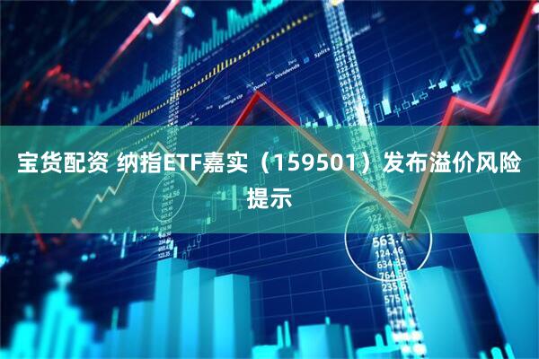 宝货配资 纳指ETF嘉实（159501）发布溢价风险提示