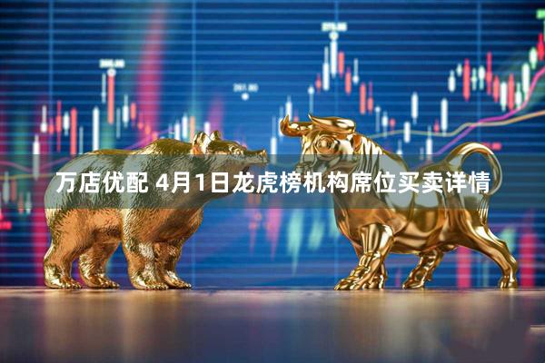 万店优配 4月1日龙虎榜机构席位买卖详情
