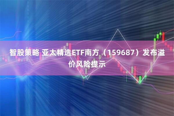 智股策略 亚太精选ETF南方（159687）发布溢价风险提示