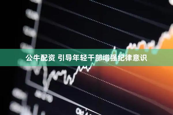 公牛配资 引导年轻干部增强纪律意识