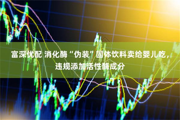富深优配 消化酶“伪装”固体饮料卖给婴儿吃，违规添加活性酶成分