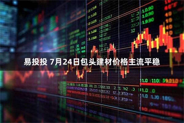 易投投 7月24日包头建材价格主流平稳