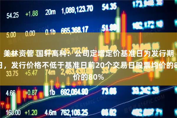 美林资管 国轩高科：公司定增定价基准日为发行期首日，发行价格不低于基准日前20个交易日股票均价的80%