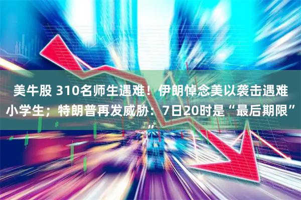 美牛股 310名师生遇难！伊朗悼念美以袭击遇难小学生；特朗普再发威胁：7日20时是“最后期限”
