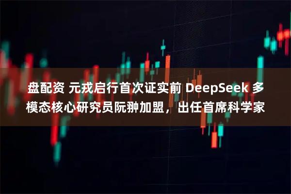 盘配资 元戎启行首次证实前 DeepSeek 多模态核心研究员阮翀加盟，出任首席科学家