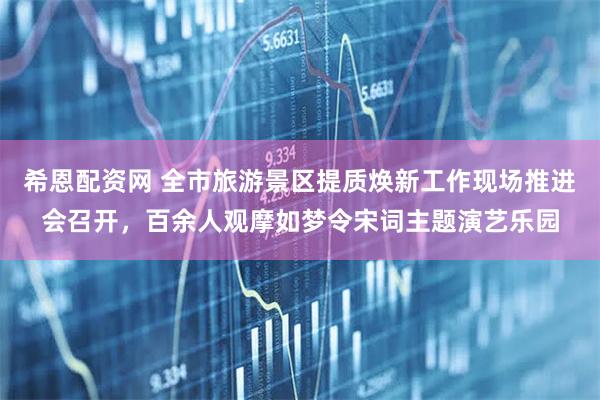 希恩配资网 全市旅游景区提质焕新工作现场推进会召开，百余人观摩如梦令宋词主题演艺乐园