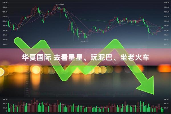 华夏国际 去看星星、玩泥巴、坐老火车