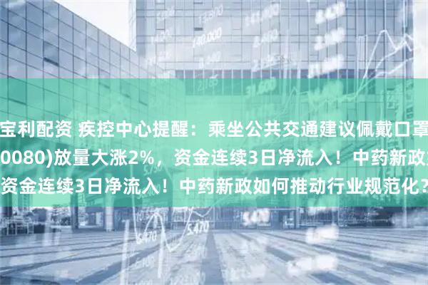 宝利配资 疾控中心提醒：乘坐公共交通建议佩戴口罩！中药ETF汇添富(560080)放量大涨2%，资金连续3日净流入！中药新政如何推动行业规范化？