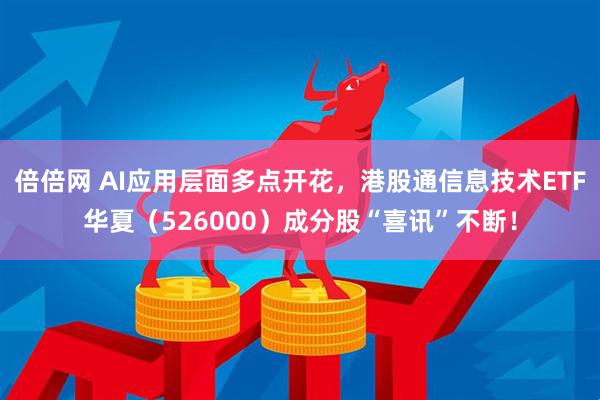 倍倍网 AI应用层面多点开花，港股通信息技术ETF华夏（526000）成分股“喜讯”不断！